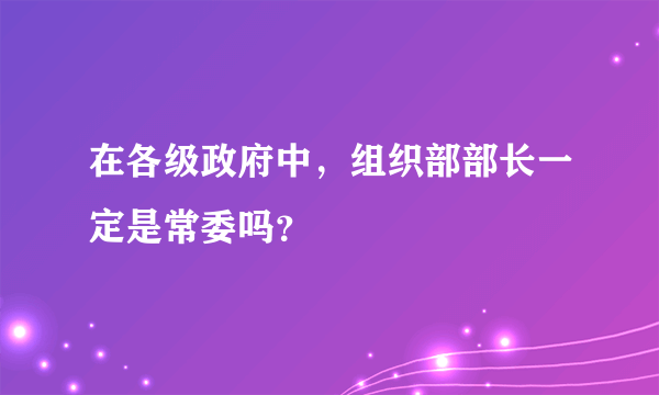 在各级政府中，组织部部长一定是常委吗？