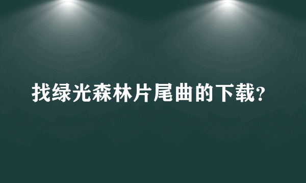 找绿光森林片尾曲的下载？