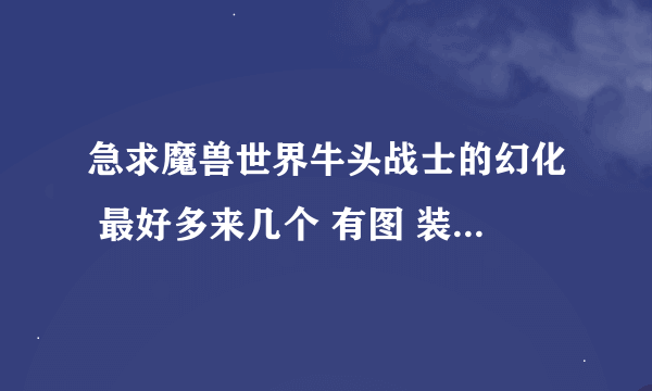 急求魔兽世界牛头战士的幻化 最好多来几个 有图 装备有出处