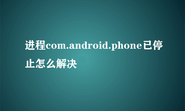 进程com.android.phone已停止怎么解决