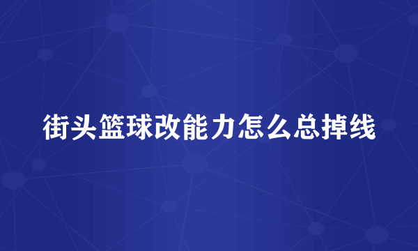 街头篮球改能力怎么总掉线