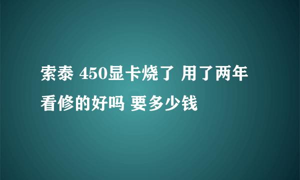 索泰 450显卡烧了 用了两年 看修的好吗 要多少钱