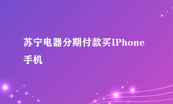 苏宁电器分期付款买IPhone手机