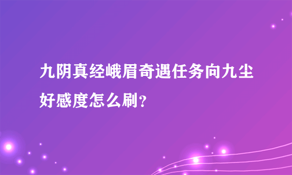 九阴真经峨眉奇遇任务向九尘好感度怎么刷？