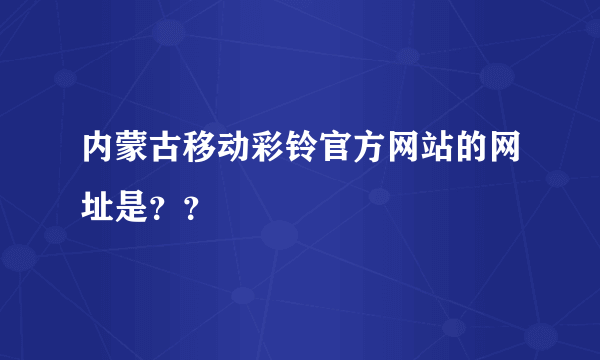 内蒙古移动彩铃官方网站的网址是？？