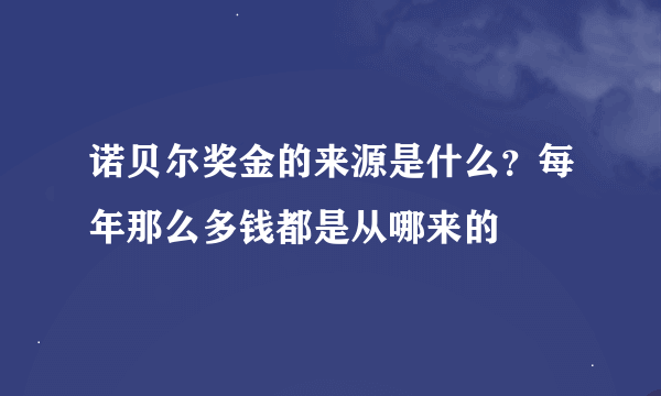 诺贝尔奖金的来源是什么？每年那么多钱都是从哪来的