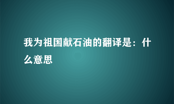 我为祖国献石油的翻译是：什么意思