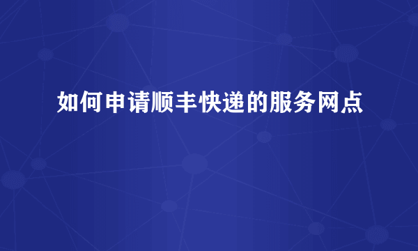 如何申请顺丰快递的服务网点