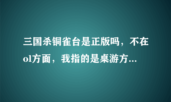 三国杀铜雀台是正版吗，不在ol方面，我指的是桌游方面，还有原因，不要只回答“是”或“不是”