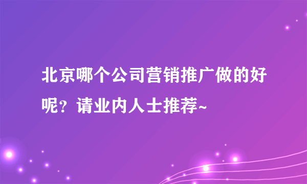 北京哪个公司营销推广做的好呢？请业内人士推荐~