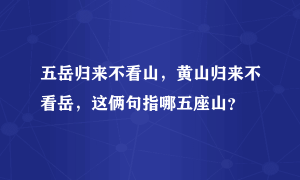 五岳归来不看山，黄山归来不看岳，这俩句指哪五座山？