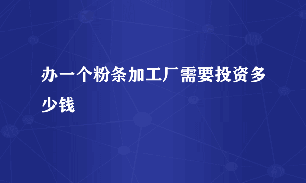 办一个粉条加工厂需要投资多少钱