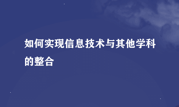 如何实现信息技术与其他学科的整合