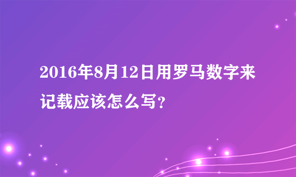 2016年8月12日用罗马数字来记载应该怎么写？