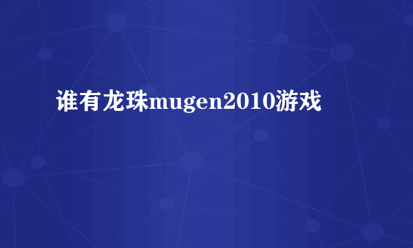 谁有龙珠mugen2010游戏