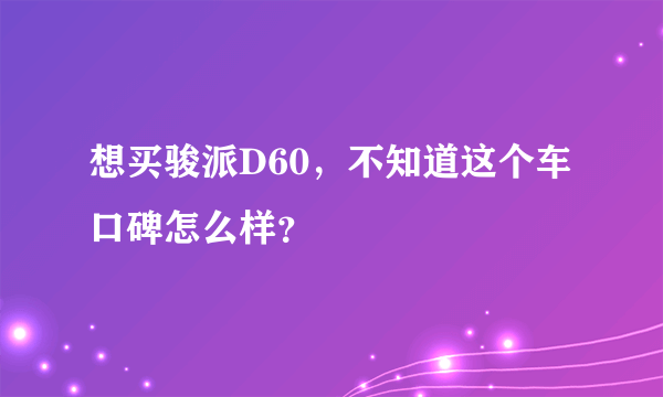 想买骏派D60，不知道这个车口碑怎么样？