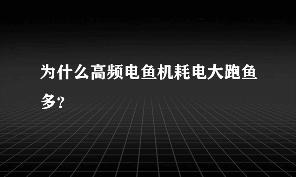 为什么高频电鱼机耗电大跑鱼多？