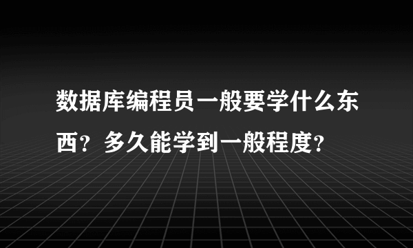 数据库编程员一般要学什么东西？多久能学到一般程度？