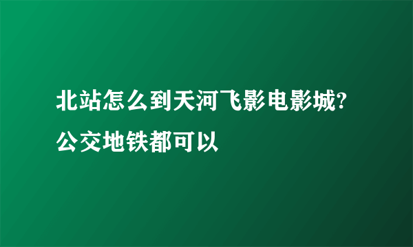 北站怎么到天河飞影电影城?公交地铁都可以