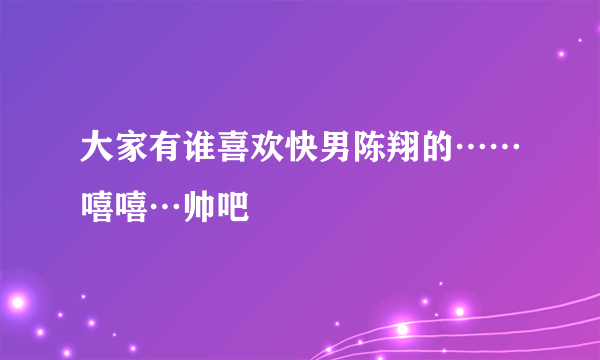 大家有谁喜欢快男陈翔的……嘻嘻…帅吧