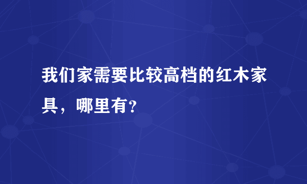 我们家需要比较高档的红木家具，哪里有？