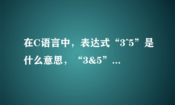 在C语言中，表达式“3^5”是什么意思，“3&5” 又是什么意思