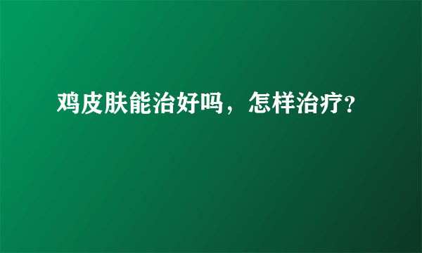 鸡皮肤能治好吗，怎样治疗？