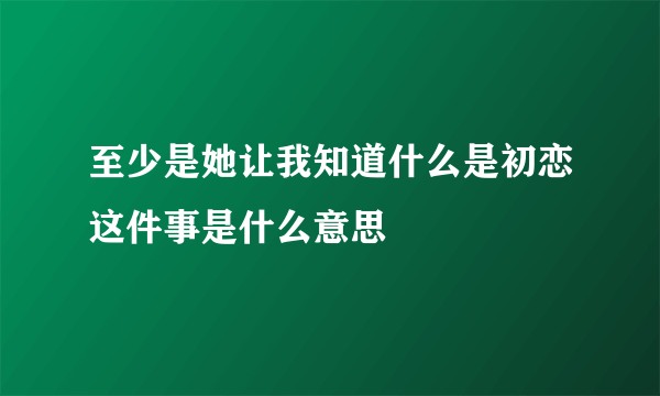 至少是她让我知道什么是初恋这件事是什么意思