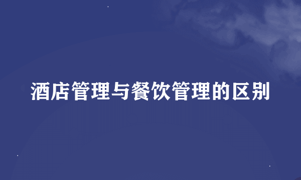 酒店管理与餐饮管理的区别