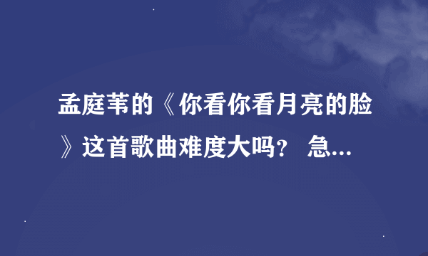 孟庭苇的《你看你看月亮的脸》这首歌曲难度大吗？ 急求一首难度较高的歌曲。。。。