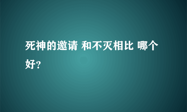 死神的邀请 和不灭相比 哪个好？