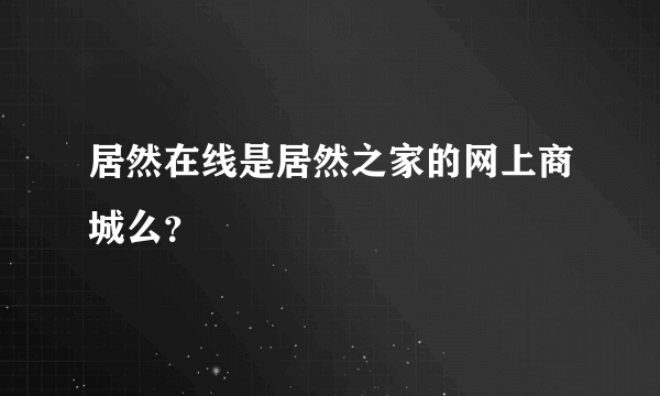 居然在线是居然之家的网上商城么？