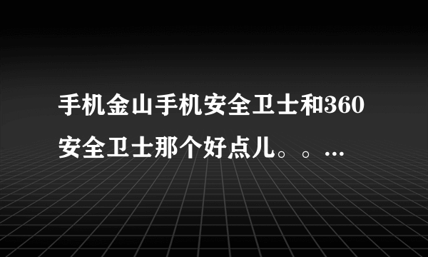 手机金山手机安全卫士和360安全卫士那个好点儿。。现在用的360安全卫士，但是占用内存老高了，能达到20m