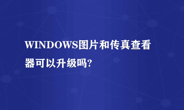 WINDOWS图片和传真查看器可以升级吗?