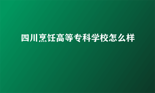 四川烹饪高等专科学校怎么样