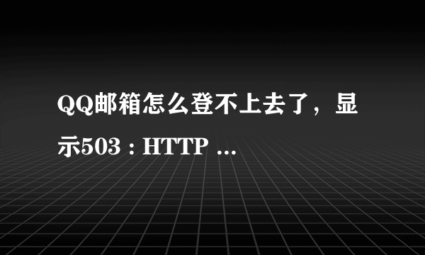 QQ邮箱怎么登不上去了，显示503 : HTTP Error 503，这是怎么回事？急求