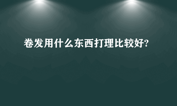 卷发用什么东西打理比较好?