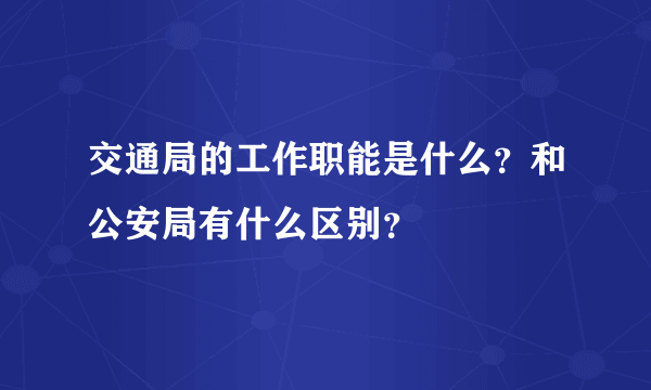 交通局的工作职能是什么？和公安局有什么区别？