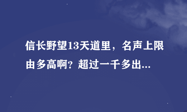 信长野望13天道里，名声上限由多高啊？超过一千多出来的部分还有用嘛？