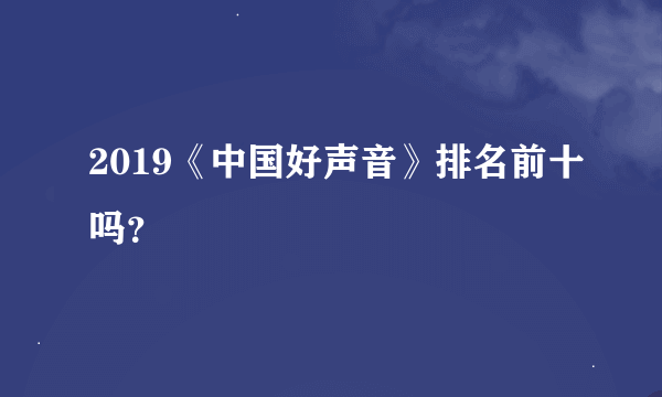 2019《中国好声音》排名前十吗？