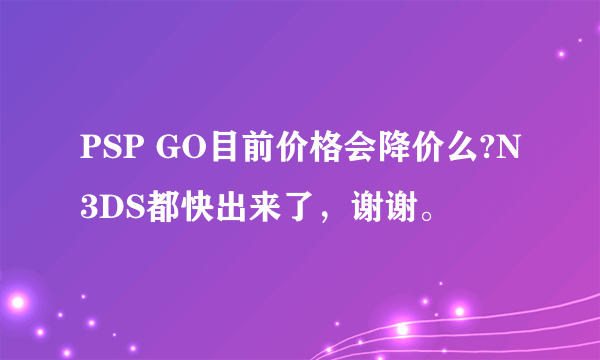 PSP GO目前价格会降价么?N3DS都快出来了，谢谢。