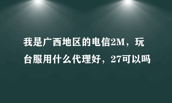 我是广西地区的电信2M，玩台服用什么代理好，27可以吗