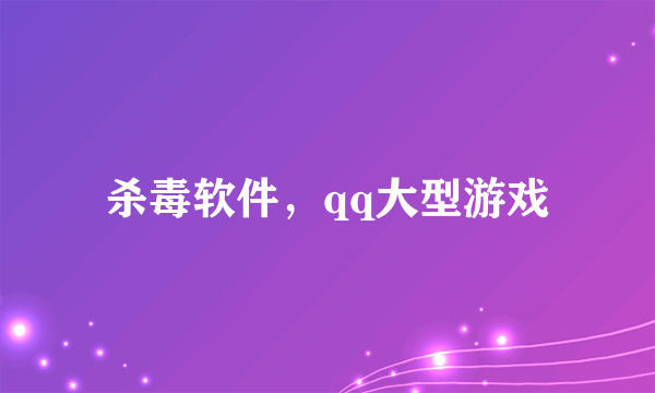 杀毒软件，qq大型游戏