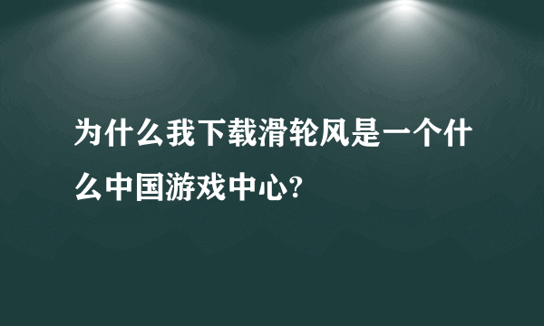 为什么我下载滑轮风是一个什么中国游戏中心?