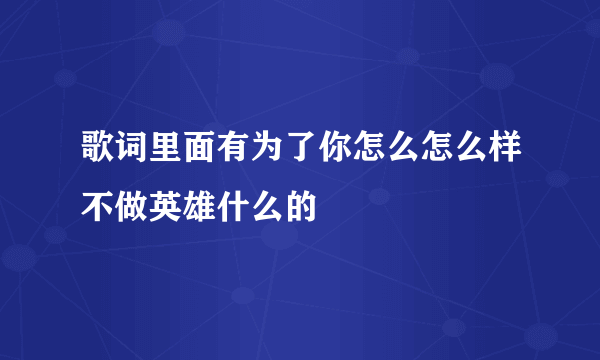 歌词里面有为了你怎么怎么样不做英雄什么的