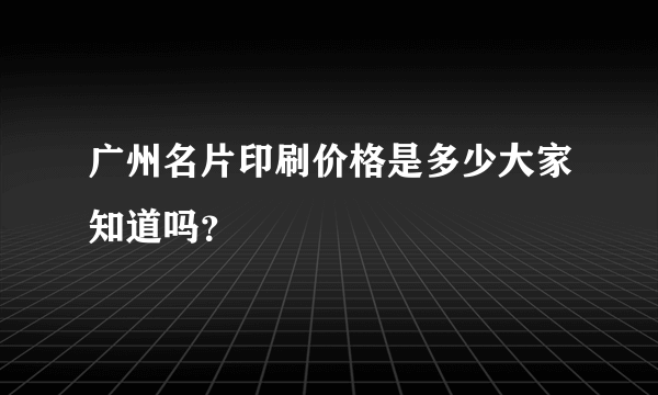 广州名片印刷价格是多少大家知道吗？