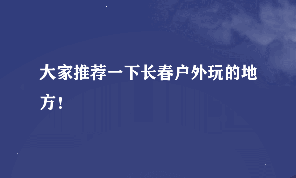 大家推荐一下长春户外玩的地方！