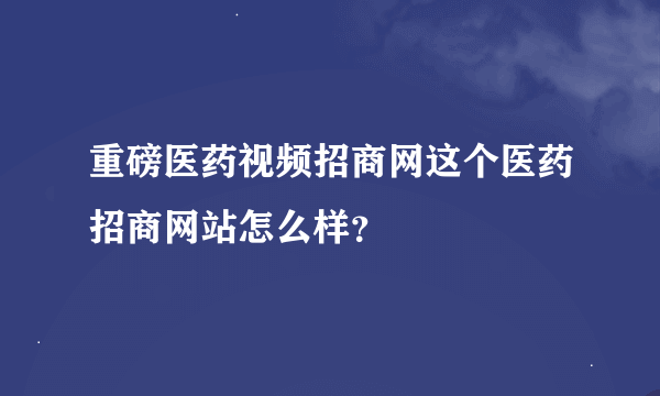 重磅医药视频招商网这个医药招商网站怎么样？