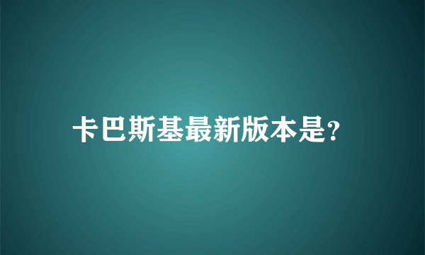 卡巴斯基最新版本是？