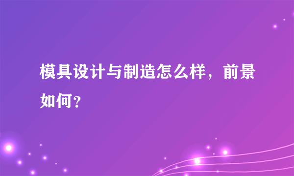 模具设计与制造怎么样，前景如何？